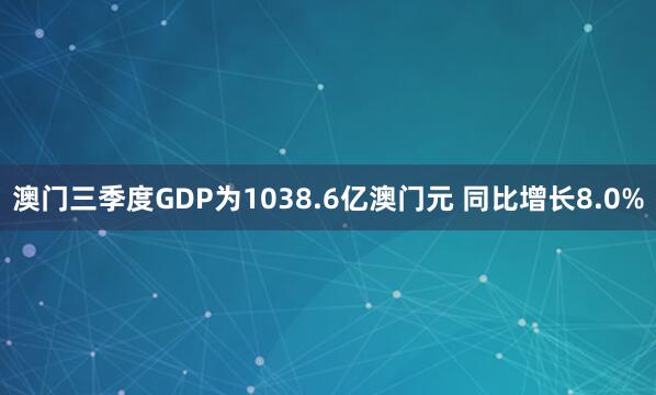 澳门三季度GDP为1038.6亿澳门元 同比增长8.0%